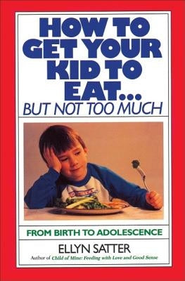 How to Get Your Kid to Eat: But Not Too Much by Satter, Ellyn