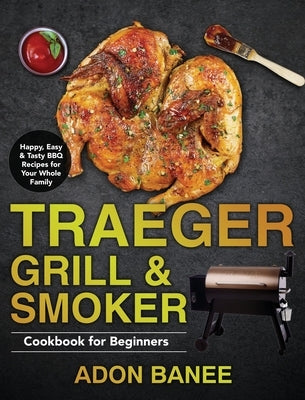 Traeger Grill & Smoker Cookbook for Beginners: Happy, Easy & Tasty BBQ Recipes for Your Whole Family by Banee, Adon