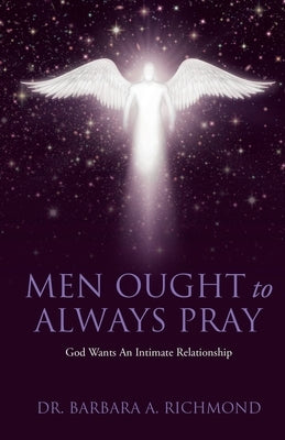 Men Ought to Always Pray: God Wants An Intimate Relationship by Richmond, Barbara A.