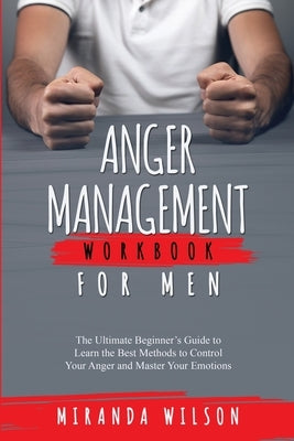 Anger Management Workbook for Men: The Ultimate Beginner's Guide to Learn the Best Methods to Control Your Anger and Master Your Emotions by Wilson, Miranda