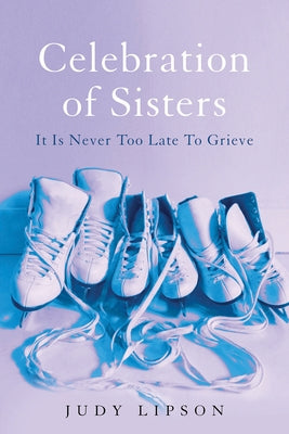 Celebration of Sisters: It Is Never Too Late to Grieve by Lipson, Judy