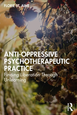 Anti-Oppressive Psychotherapeutic Practice: Finding Liberation Through Unlearning by Aime, Florie St