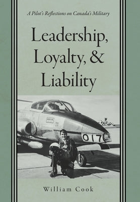 Leadership, Loyalty, and Liability: A Pilot's Reflections on Canada's Military by Cook, William