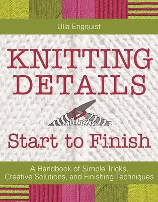 Knitting Details, Start to Finish: A Handbook of Simple Tricks, Creative Solutions, and Finishing Techniques by Engquist, Ulla