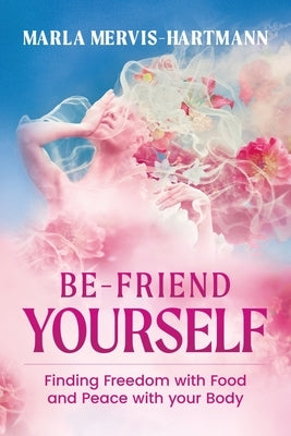 BE-Friend Yourself: Finding Freedom with Food and Peace with Your Body by Mervis-Hartmann, Marla