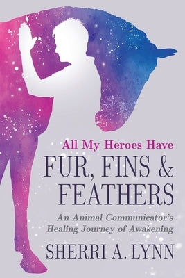 All My Heroes Have Fur, Fins & Feathers by Lynn, Sherri A.