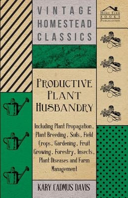 Productive Plant Husbandry - Including Plant Propagation, Plant Breeding, Soils, Field Crops, Gardening, Fruit Growing, Forestry, Insects, Plant Disea by Davis, Kary Cadmus