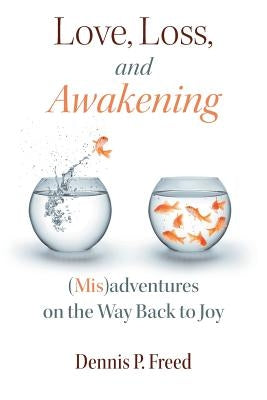 Love, Loss, and Awakening: (Mis)adventures on the Way Back to Joy by Freed, Dennis P.