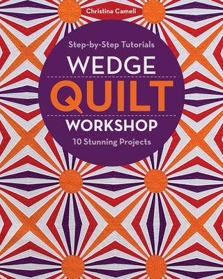 Wedge Quilt Workshop: Step-By-Step Tutorials 10 Stunning Projects by Cameli, Christina