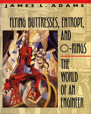 Flying Buttresses, Entropy, and O-Rings: The World of an Engineer by Adams, James L.