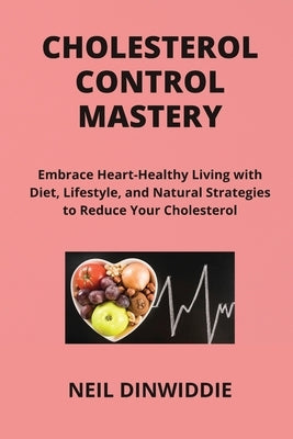 Cholesterol Control Mastery: Embrace Heart-Healthy Living with Diet, Lifestyle, and Natural Strategies to Reduce Your Cholesterol and Enhance Your by Dinwiddie, Neil