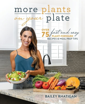 More Plants on Your Plate: Over 75 Fast and Easy Plant-Forward Recipes & Meal Prep Tips by Rhatigan, Bailey