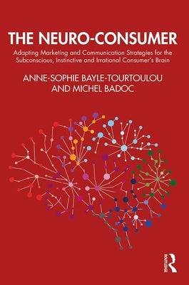 The Neuro-Consumer: Adapting Marketing and Communication Strategies for the Subconscious, Instinctive and Irrational Consumer's Brain by Bayle-Tourtoulou, Anne-Sophie