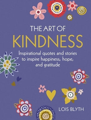 The Art of Kindness: Inspirational Quotes and Stories to Inspire Happiness, Hope, and Gratitude by Blyth, Lois