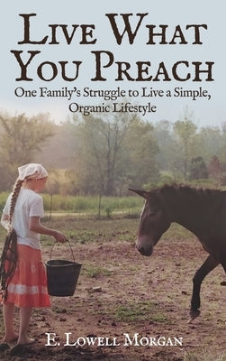 Live What You Preach: One Family's Struggle to Live a Simple, Organic Lifestyle by Morgan, E. Lowell