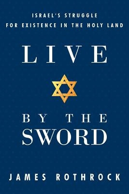 Live by the Sword: Israel's Struggle for Existence in the Holy Land by Rothrock, James