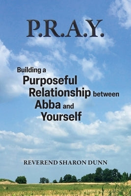 P.R.A.Y.: Building a Purposeful Relationship between Abba and Yourself by Dunn, Reverend Sharon