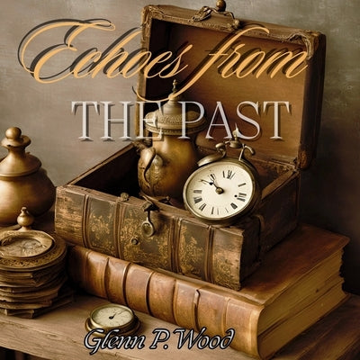 Echoes From The Past: Chronicles of Enchanted Relics and Their Time Travelling Odyssey by Wood, Glenn P.