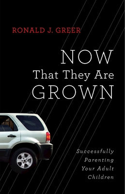 Now That They Are Grown: Successfully Parenting Your Adult Children by Greer, Ronald J.