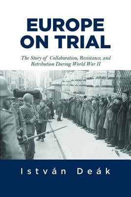 Europe on Trial: The Story of Collaboration, Resistance, and Retribution during World War II by Deak, Istvan