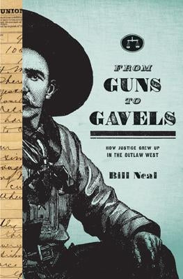 From Guns to Gavels: How Justice Grew Up in the Outlaw West by Neal, Bill