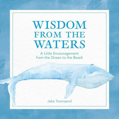 Wisdom from the Waters: A Little Encouragement from the Ocean to the Beach by Townsend, Jake