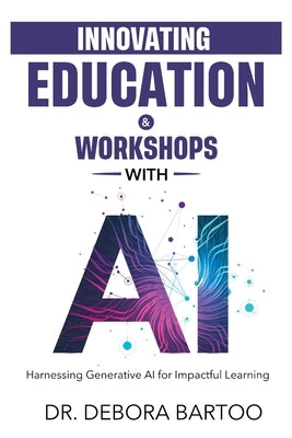 Innovating Education & Workshops With AI: Harnessing Generative AI for Impactful Learning by Bartoo, Debora S.