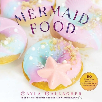 Mermaid Food: 50 Deep Sea Desserts to Inspire Your Imagination by Gallagher, Cayla