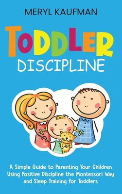 Toddler Discipline: A Simple Guide to Parenting Your Children Using Positive Discipline the Montessori Way and Sleep Training for Toddlers by Kaufman, Meryl