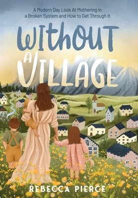 Without a Village: A Modern Day Look At Mothering In a Broken System And How To Get Through It by Pierce, Rebecca