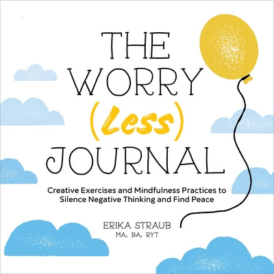 The Worry (Less) Journal: Creative Exercises and Mindfulness Practices to Silence Negative Thinking and Find Peace by Straub, Erika