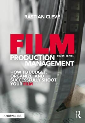 Film Production Management: How to Budget, Organize and Successfully Shoot your Film by Cleve, Bastian