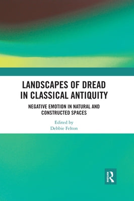 Landscapes of Dread in Classical Antiquity: Negative Emotion in Natural and Constructed Spaces by Felton, Debbie