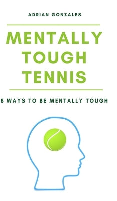 Mentally Tough Tennis: 8 Ways to be Mentally Tough by Gonzales, Adrian