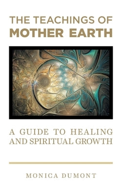 The Teachings of Mother Earth: A Guide to Healing and Spiritual Growth by Dumont, Monica