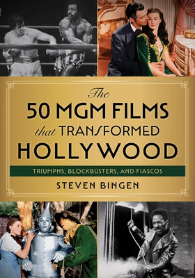 The 50 MGM Films That Transformed Hollywood: Triumphs, Blockbusters, and Fiascos by Bingen, Steven