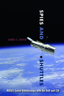 Spies and Shuttles: Nasa's Secret Relationships with the Dod and CIA by David, James E.