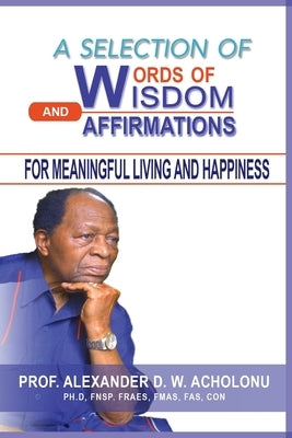 A Selection of Words of Wisdom and Affirmations for Meaningful Living and Happiness by Acholonu, Alexander D. W.