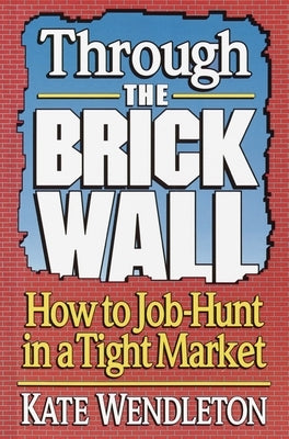 Through the Brick Wall: How to Job-Hunt in a Tight Market by Wendleton, Kate