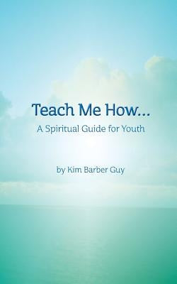 Teach Me How: A Spiritual Guide for Youth by Guy, Kim Barber