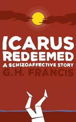 Icarus Redeemed: A Schizoaffective Story by Francis, Gh