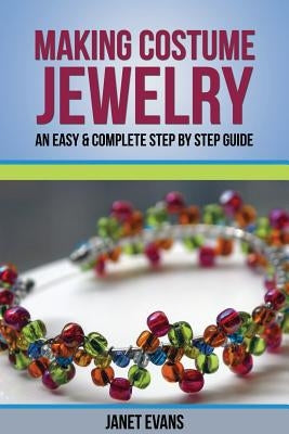 Making Costume Jewelry: An Easy & Complete Step by Step Guide by Evans, Janet