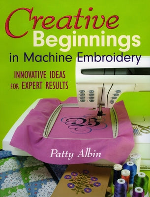 Creative Beginnings in Machine Embroider: Innovative Ideas for Expert Results by Albin, Patty