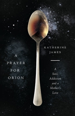 A Prayer for Orion: A Son's Addiction and a Mother's Love by James, Katherine