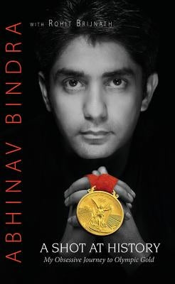 A Shot at History: My Obsessive Journey to Olympic Gold by Bindra, Abhinav