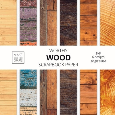 Worthy Wood Scrapbook Paper: 8x8 Designer Wood Grain Patterns for Decorative Art, DIY Projects, Homemade Crafts, Cool Art Ideas by Make Better Crafts