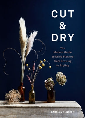 Cut & Dry: The Modern Guide to Dried Flowers from Growing to Styling by Dunster, Carolyn