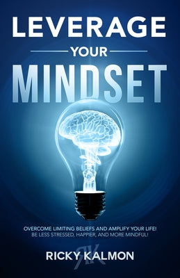 Leverage Your Mindset: Overcome Limiting Beliefs and Amplify Your Life!: Be Less Stressed, Be Happier, and Be More Mindful by Kalmon, Ricky