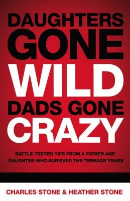 Daughters Gone Wild, Dads Gone Crazy: Battle-Tested Tips from a Father and Daughter Who Survived the Teenage Years by Stone, Charles