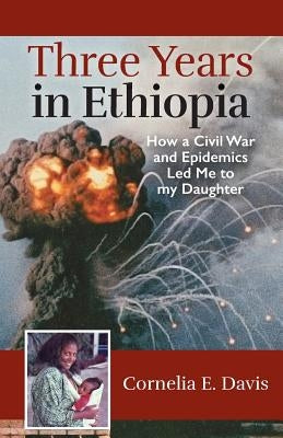 Three Years in Ethiopia: How a Civil War and Epidemics Led Me to my Daughter by Davis, Cornelia E.